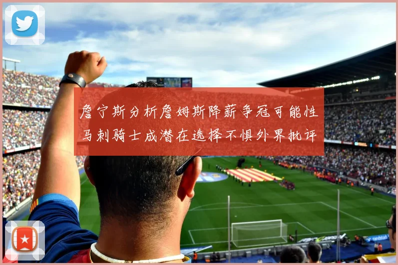詹宁斯分析詹姆斯降薪争冠可能性马刺骑士成潜在选择不惧外界批评