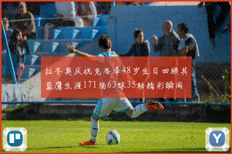 拉齐奥庆祝克洛泽48岁生日回顾其蓝鹰生涯171场63球35助精彩瞬间