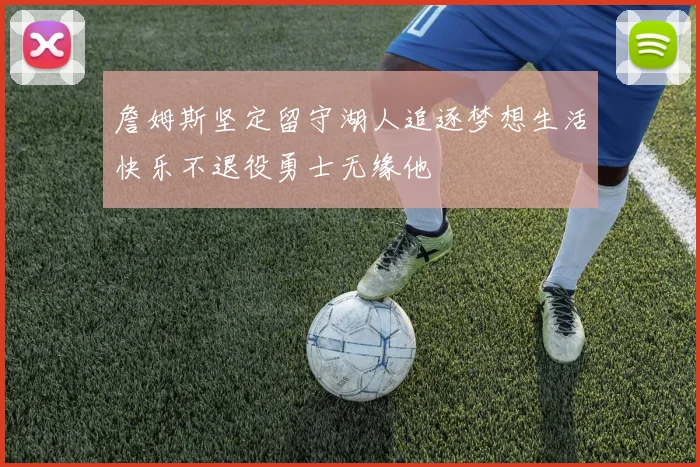 詹姆斯坚定留守湖人追逐梦想生活快乐不退役勇士无缘他