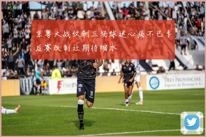 京粤大战仅剩三场球迷心痛不已季后赛改制让期待缩水