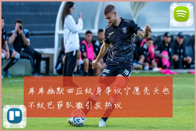 库库幽默回应纹身争议宁愿秃头也不纹巴萨队徽引发热议