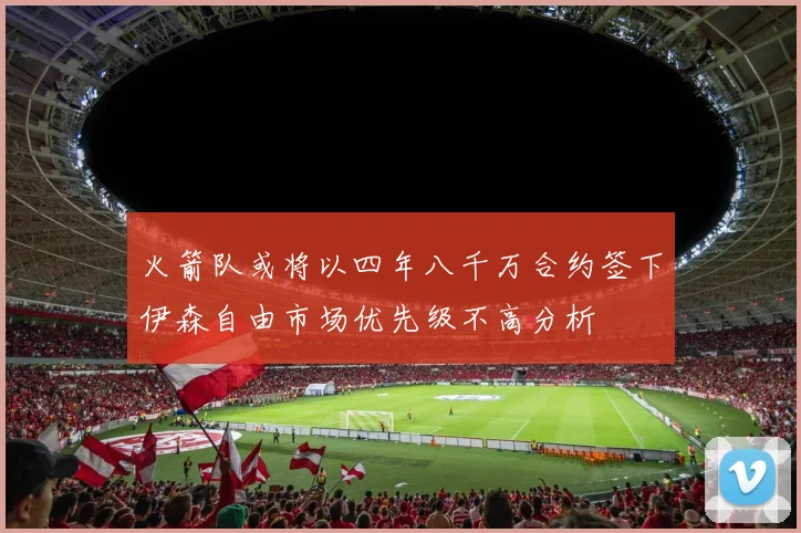 火箭队或将以四年八千万合约签下伊森自由市场优先级不高分析