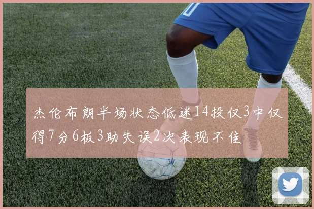 杰伦布朗半场状态低迷14投仅3中仅得7分6板3助失误2次表现不佳
