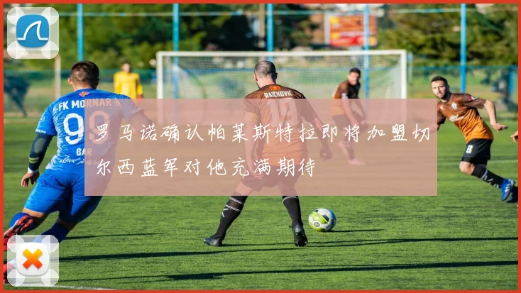 罗马诺确认帕莱斯特拉即将加盟切尔西蓝军对他充满期待