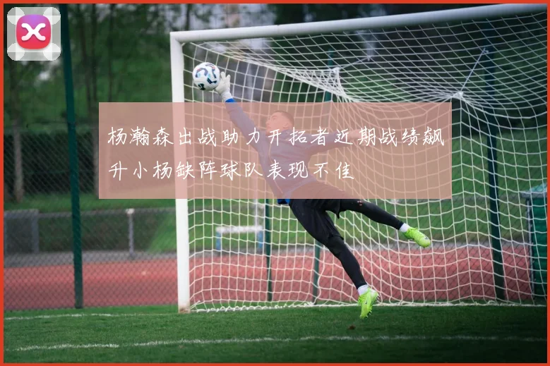 杨瀚森出战助力开拓者近期战绩飙升小杨缺阵球队表现不佳