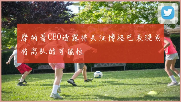 摩纳哥CEO透露将关注博格巴表现或将离队的可能性
