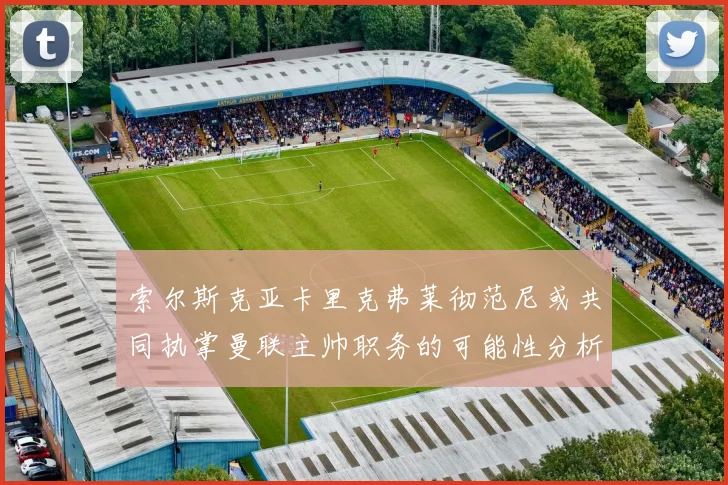 索尔斯克亚卡里克弗莱彻范尼或共同执掌曼联主帅职务的可能性分析