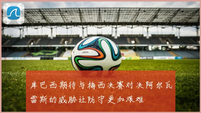 库巴西期待与梅西决赛对决阿尔瓦雷斯的威胁让防守更加艰难