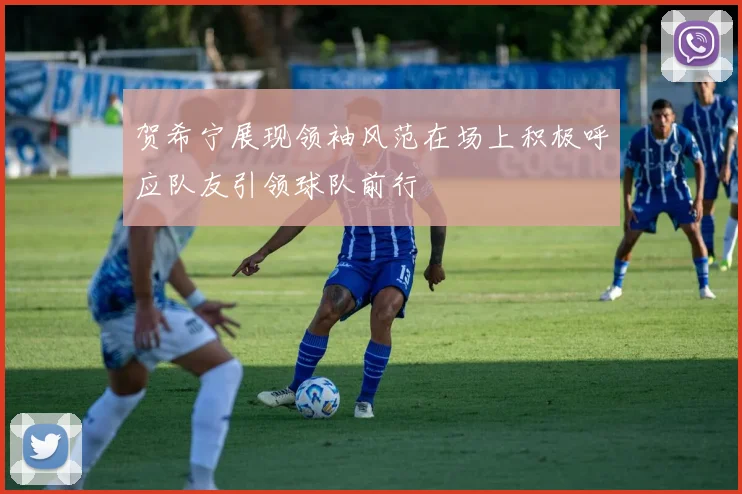 贺希宁展现领袖风范在场上积极呼应队友引领球队前行