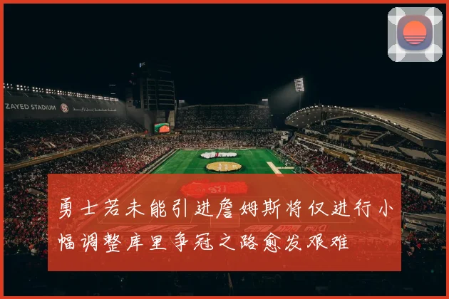 勇士若未能引进詹姆斯将仅进行小幅调整库里争冠之路愈发艰难