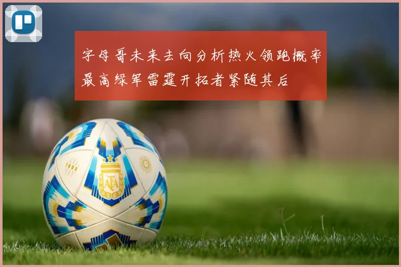 字母哥未来去向分析热火领跑概率最高绿军雷霆开拓者紧随其后