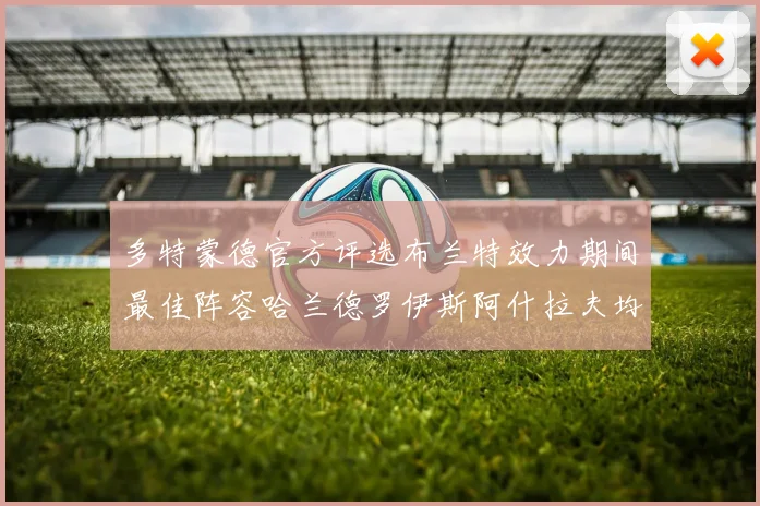 多特蒙德官方评选布兰特效力期间最佳阵容哈兰德罗伊斯阿什拉夫均入选