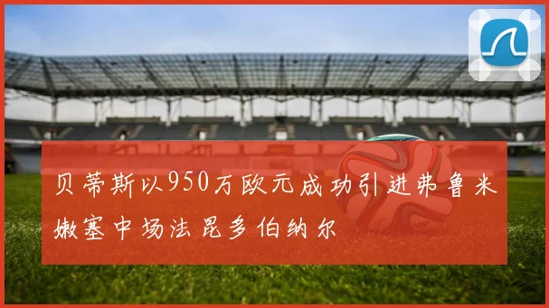 贝蒂斯以950万欧元成功引进弗鲁米嫩塞中场法昆多伯纳尔