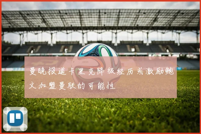 曼晚报道卡里克降级经历或激励鲍文加盟曼联的可能性
