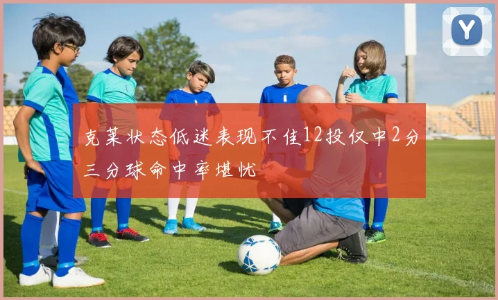 克莱状态低迷表现不佳12投仅中2分三分球命中率堪忧