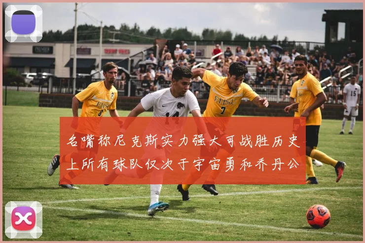 名嘴称尼克斯实力强大可战胜历史上所有球队仅次于宇宙勇和乔丹公牛