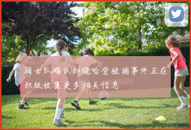 骑士队确认知晓哈登被捕事件正在积极收集更多相关信息