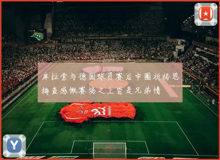 库拉索与德国球员赛后中圈祈祷恩梅查感慨赛场之上皆是兄弟情