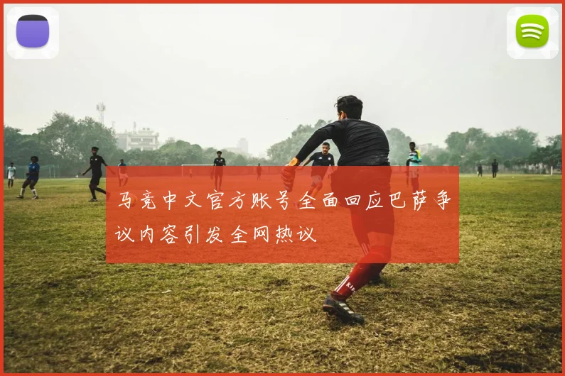 马竞中文官方账号全面回应巴萨争议内容引发全网热议