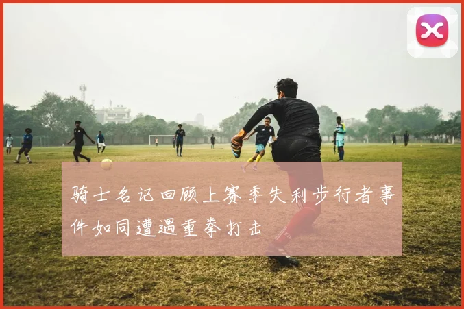 骑士名记回顾上赛季失利步行者事件如同遭遇重拳打击