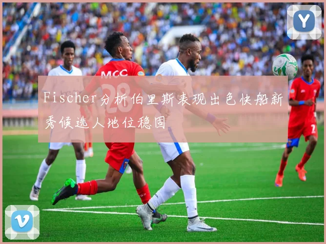 Fischer分析伯里斯表现出色快船新秀候选人地位稳固
