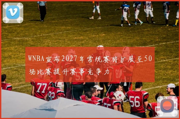 WNBA宣布2027年常规赛将扩展至50场比赛提升赛事竞争力
