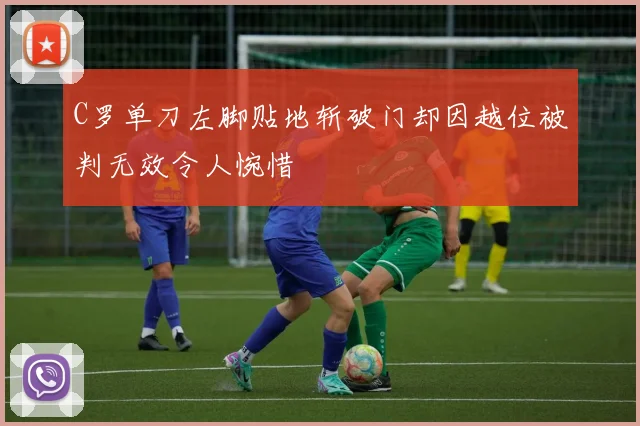 C罗单刀左脚贴地斩破门却因越位被判无效令人惋惜