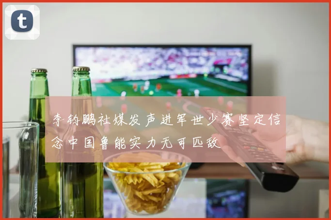 李钧鹏社媒发声进军世少赛坚定信念中国鲁能实力无可匹敌