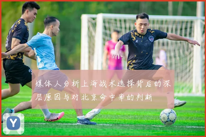 媒体人分析上海战术选择背后的深层原因与对北京命中率的判断