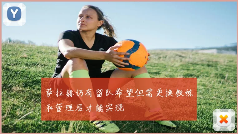 萨拉赫仍有留队希望但需更换教练和管理层才能实现