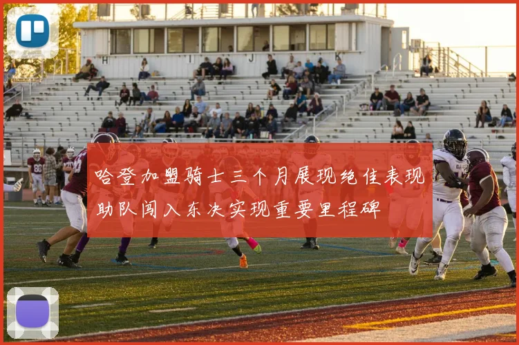 哈登加盟骑士三个月展现绝佳表现助队闯入东决实现重要里程碑