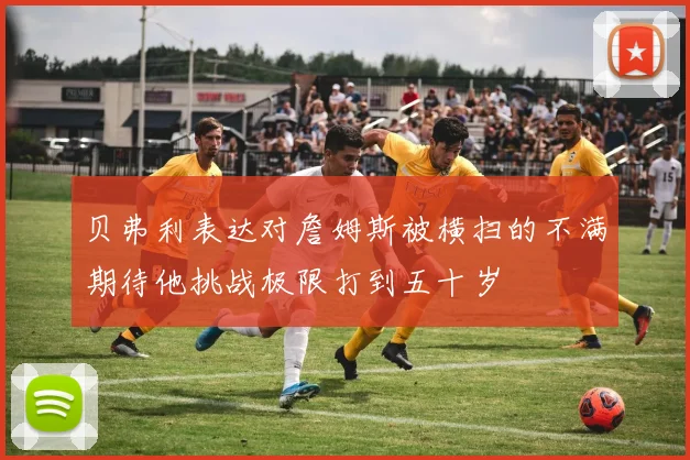 贝弗利表达对詹姆斯被横扫的不满期待他挑战极限打到五十岁