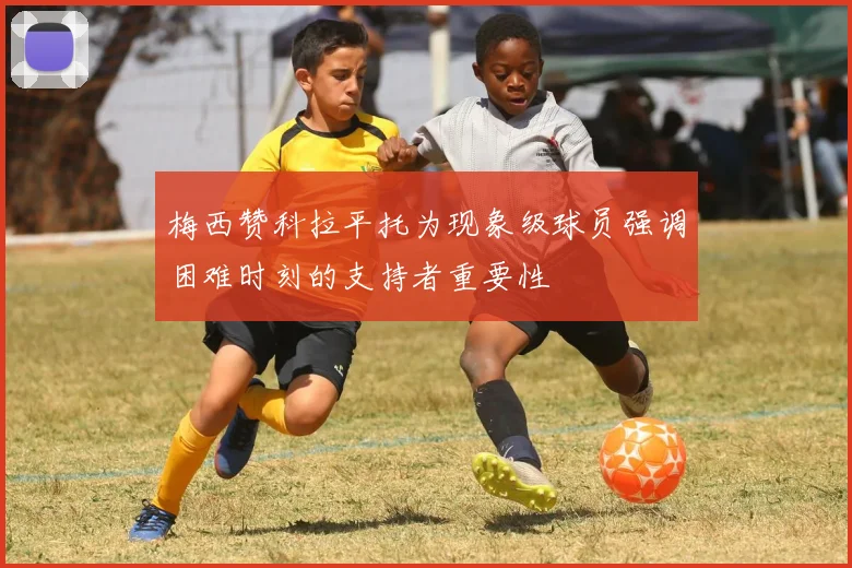 梅西赞科拉平托为现象级球员强调困难时刻的支持者重要性