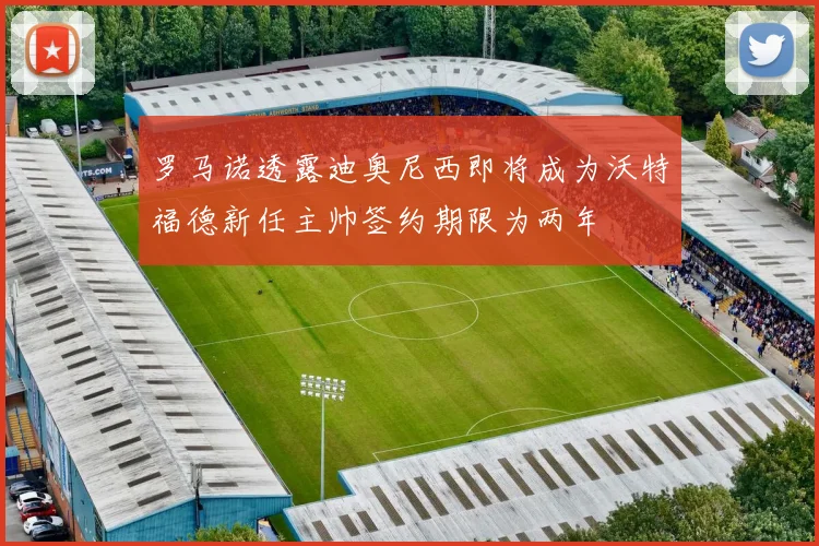 罗马诺透露迪奥尼西即将成为沃特福德新任主帅签约期限为两年