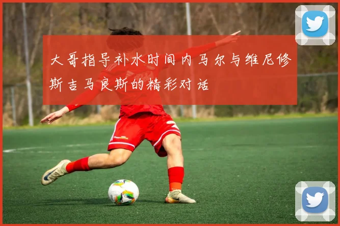 大哥指导补水时间内马尔与维尼修斯吉马良斯的精彩对话