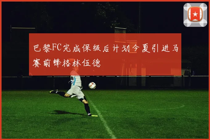 巴黎FC完成保级后计划今夏引进马赛前锋格林伍德