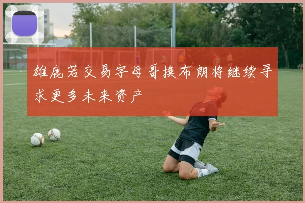 雄鹿若交易字母哥换布朗将继续寻求更多未来资产