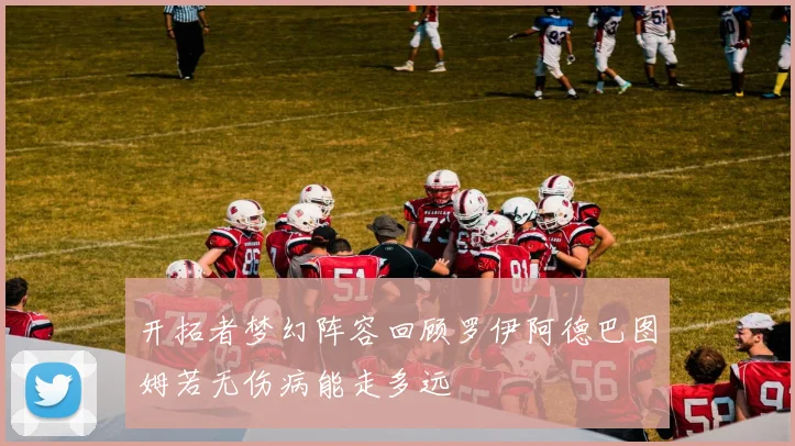 开拓者梦幻阵容回顾罗伊阿德巴图姆若无伤病能走多远