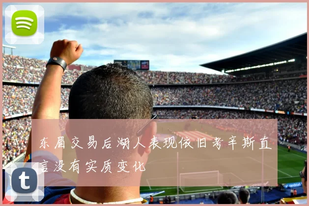东眉交易后湖人表现依旧考辛斯直言没有实质变化