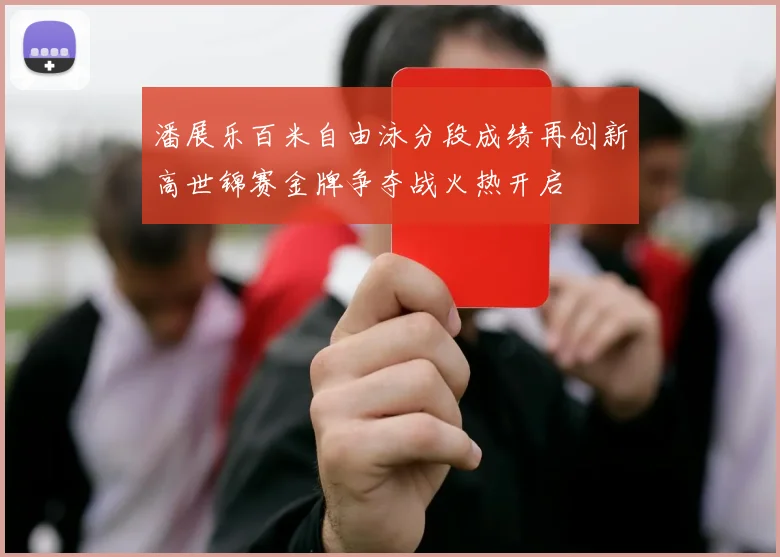 潘展乐百米自由泳分段成绩再创新高世锦赛金牌争夺战火热开启